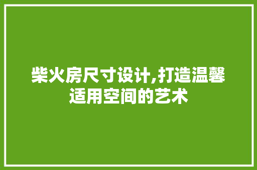 柴火房尺寸设计,打造温馨适用空间的艺术