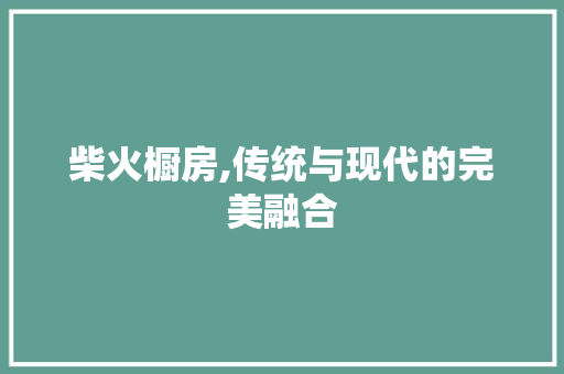 柴火橱房,传统与现代的完美融合