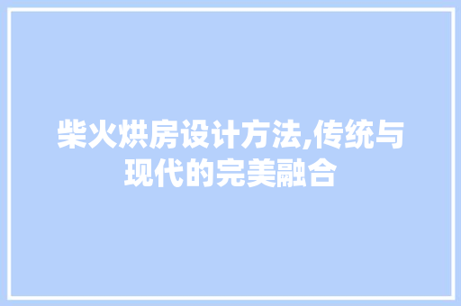 柴火烘房设计方法,传统与现代的完美融合