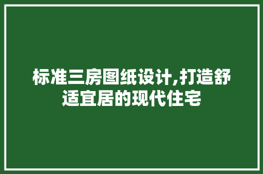 标准三房图纸设计,打造舒适宜居的现代住宅