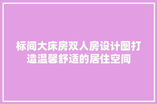 标间大床房双人房设计图打造温馨舒适的居住空间