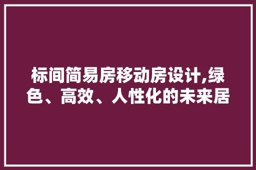 标间简易房移动房设计,绿色、高效、人性化的未来居住模式