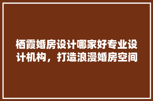 栖霞婚房设计哪家好专业设计机构，打造浪漫婚房空间