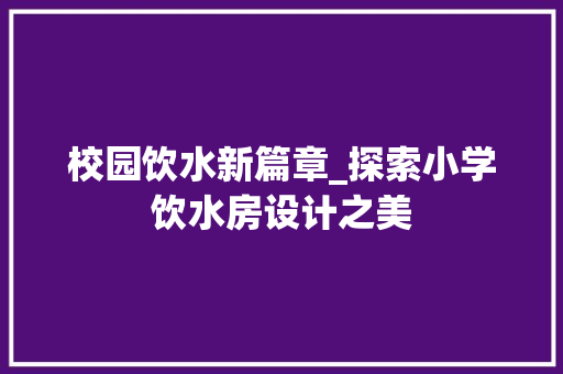 校园饮水新篇章_探索小学饮水房设计之美