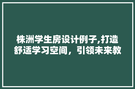 株洲学生房设计例子,打造舒适学习空间，引领未来教育新风尚