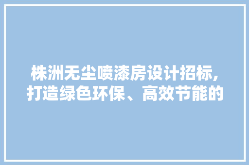 株洲无尘喷漆房设计招标,打造绿色环保、高效节能的现代化涂装工程