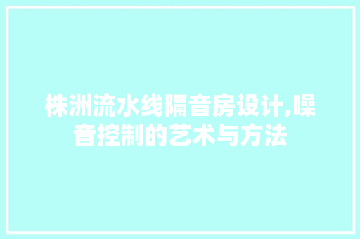 株洲流水线隔音房设计,噪音控制的艺术与方法