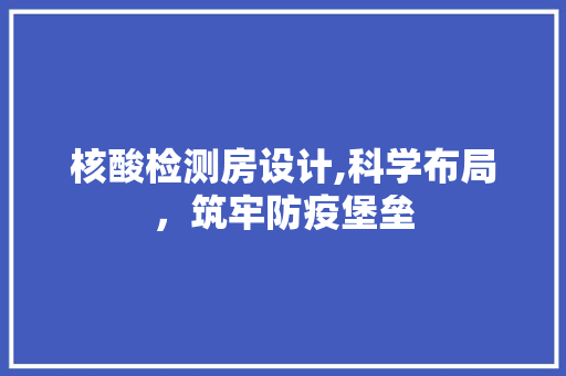 核酸检测房设计,科学布局，筑牢防疫堡垒