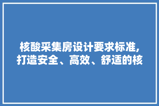 核酸采集房设计要求标准,打造安全、高效、舒适的核酸检测环境