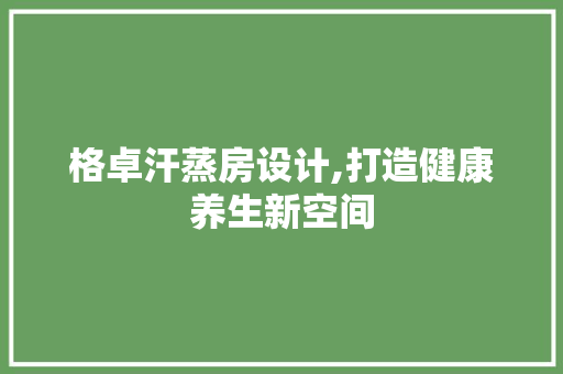 格卓汗蒸房设计,打造健康养生新空间