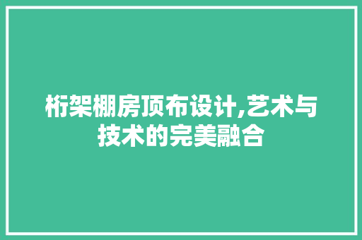 桁架棚房顶布设计,艺术与技术的完美融合