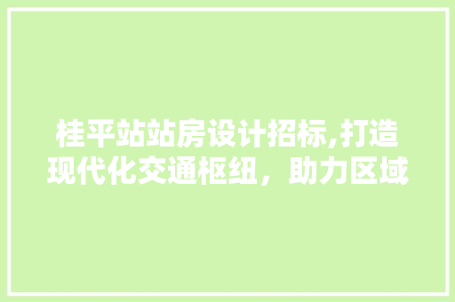 桂平站站房设计招标,打造现代化交通枢纽，助力区域经济发展