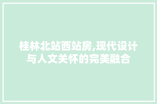 桂林北站西站房,现代设计与人文关怀的完美融合