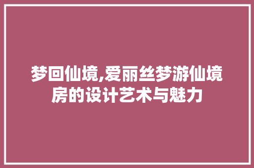 梦回仙境,爱丽丝梦游仙境房的设计艺术与魅力