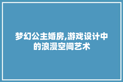 梦幻公主婚房,游戏设计中的浪漫空间艺术