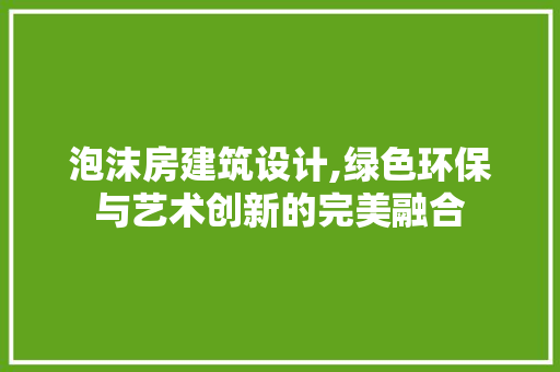 泡沫房建筑设计,绿色环保与艺术创新的完美融合