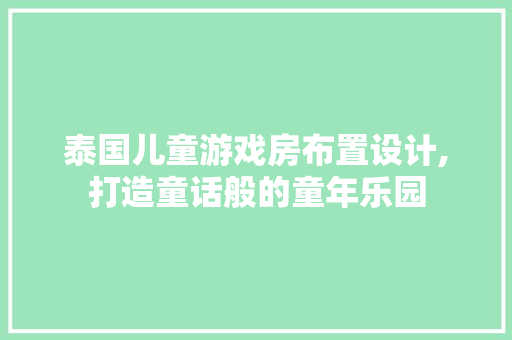泰国儿童游戏房布置设计,打造童话般的童年乐园
