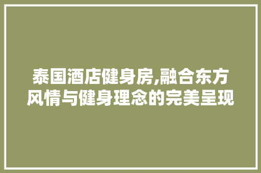 泰国酒店健身房,融合东方风情与健身理念的完美呈现