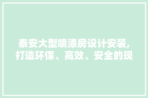 泰安大型喷漆房设计安装,打造环保、高效、安全的现代涂装解决方法