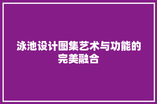 泳池设计图集艺术与功能的完美融合