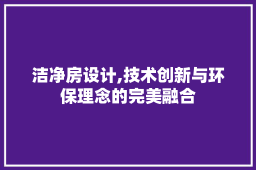 洁净房设计,技术创新与环保理念的完美融合