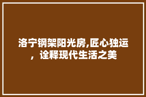 洛宁钢架阳光房,匠心独运，诠释现代生活之美