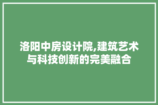 洛阳中房设计院,建筑艺术与科技创新的完美融合