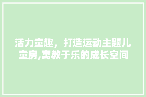 活力童趣，打造运动主题儿童房,寓教于乐的成长空间探索