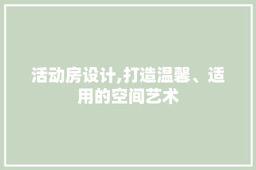 活动房设计,打造温馨、适用的空间艺术
