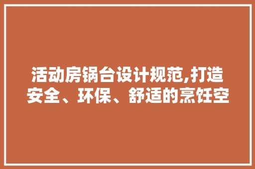 活动房锅台设计规范,打造安全、环保、舒适的烹饪空间