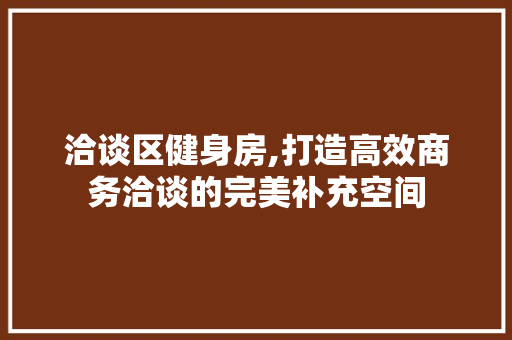 洽谈区健身房,打造高效商务洽谈的完美补充空间