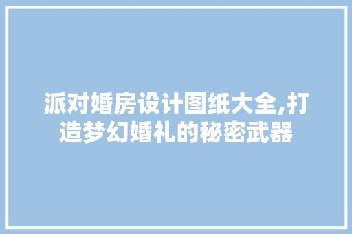 派对婚房设计图纸大全,打造梦幻婚礼的秘密武器