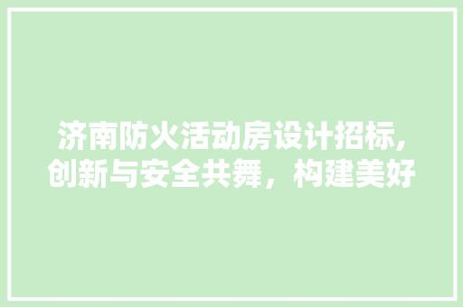 济南防火活动房设计招标,创新与安全共舞，构建美好家园