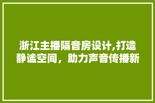 浙江主播隔音房设计,打造静谧空间，助力声音传播新篇章
