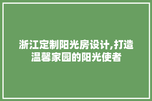 浙江定制阳光房设计,打造温馨家园的阳光使者