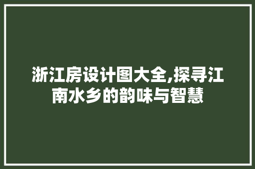 浙江房设计图大全,探寻江南水乡的韵味与智慧