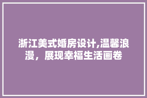 浙江美式婚房设计,温馨浪漫，展现幸福生活画卷