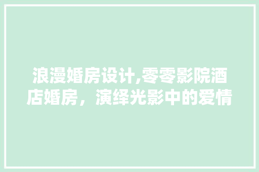 浪漫婚房设计,零零影院酒店婚房，演绎光影中的爱情童话