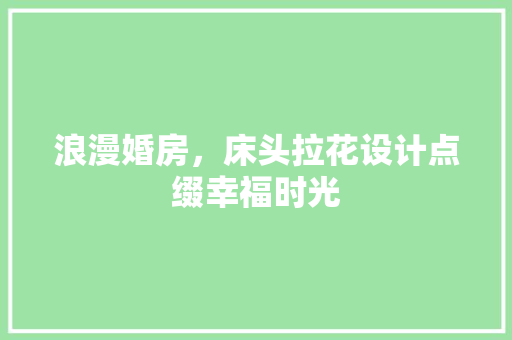 浪漫婚房，床头拉花设计点缀幸福时光