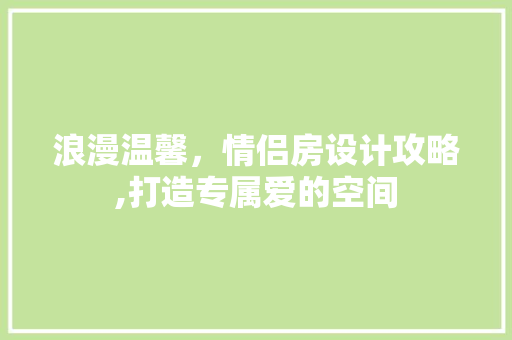 浪漫温馨，情侣房设计攻略,打造专属爱的空间