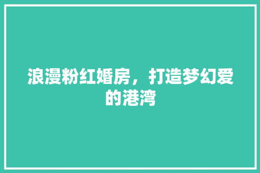 浪漫粉红婚房，打造梦幻爱的港湾