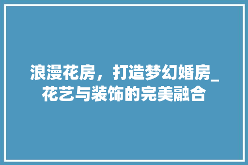 浪漫花房，打造梦幻婚房_花艺与装饰的完美融合