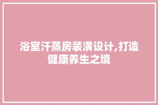 浴室汗蒸房装潢设计,打造健康养生之境