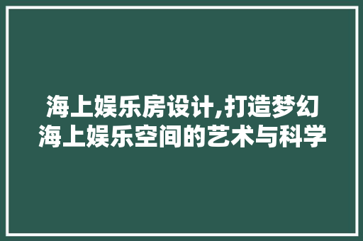海上娱乐房设计,打造梦幻海上娱乐空间的艺术与科学