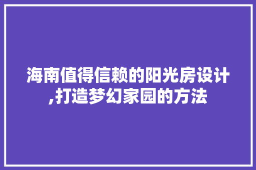 海南值得信赖的阳光房设计,打造梦幻家园的方法
