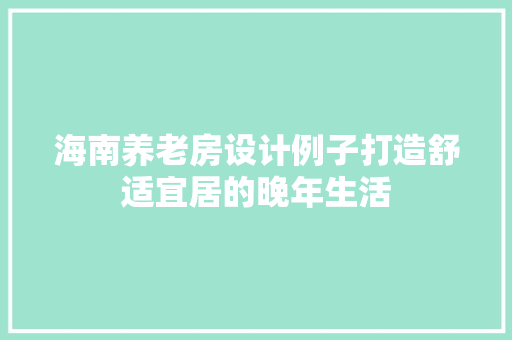 海南养老房设计例子打造舒适宜居的晚年生活