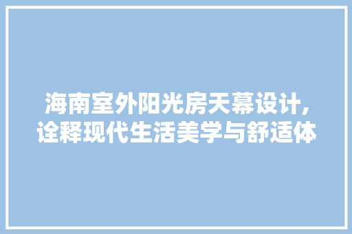 海南室外阳光房天幕设计,诠释现代生活美学与舒适体验
