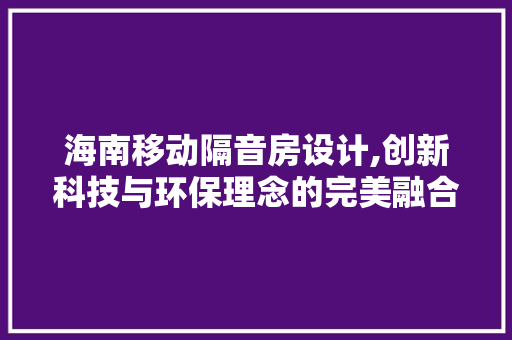 海南移动隔音房设计,创新科技与环保理念的完美融合