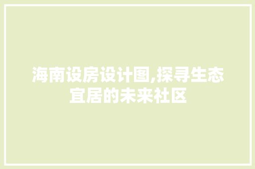 海南设房设计图,探寻生态宜居的未来社区