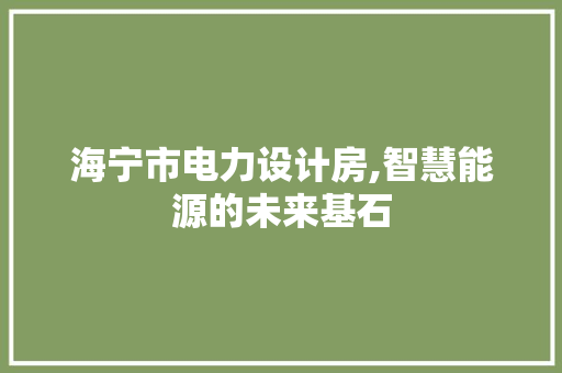 海宁市电力设计房,智慧能源的未来基石